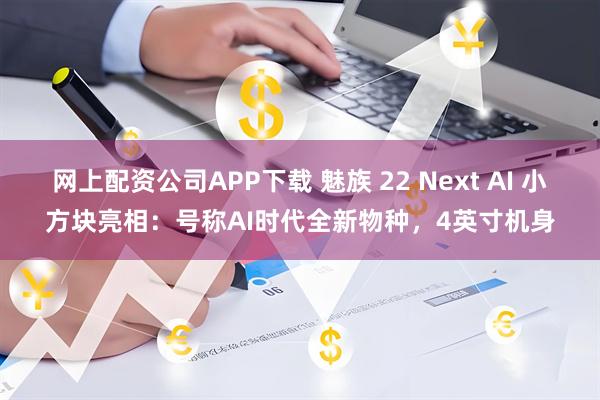 网上配资公司APP下载 魅族 22 Next AI 小方块亮相：号称AI时代全新物种，4英寸机身