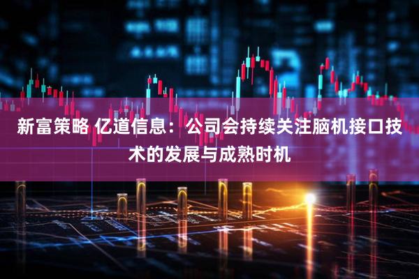 新富策略 亿道信息：公司会持续关注脑机接口技术的发展与成熟时机