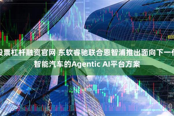 股票杠杆融资官网 东软睿驰联合恩智浦推出面向下一代智能汽车的Agentic AI平台方案