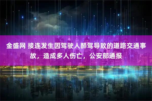 金盛网 接连发生因驾驶人醉驾导致的道路交通事故，造成多人伤亡，公安部通报