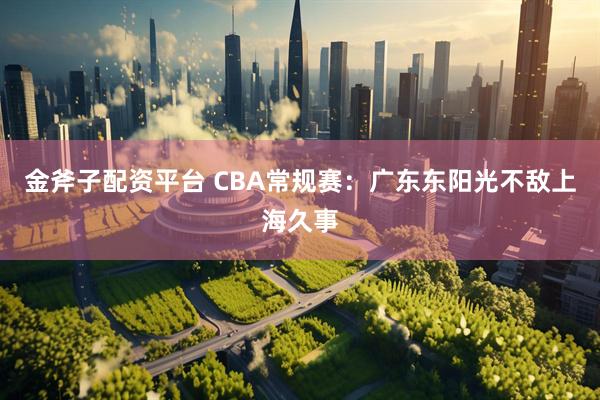金斧子配资平台 CBA常规赛：广东东阳光不敌上海久事
