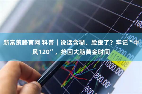 新富策略官网 科普｜说话含糊、脸歪了？牢记“中风120”，抢回大脑黄金时间