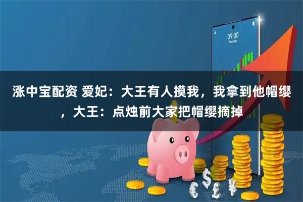 涨中宝配资 爱妃：大王有人摸我，我拿到他帽缨，大王：点烛前大家把帽缨摘掉