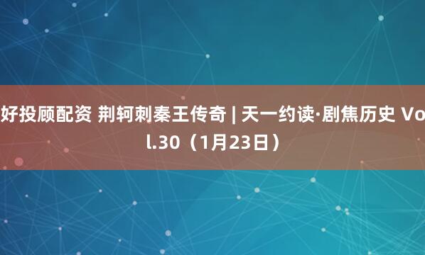 好投顾配资 荆轲刺秦王传奇 | 天一约读·剧焦历史 Vol.30（1月23日）