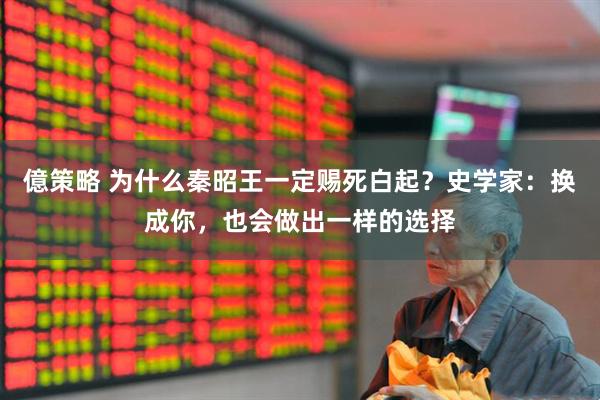 億策略 为什么秦昭王一定赐死白起？史学家：换成你，也会做出一样的选择
