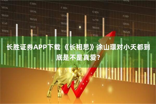 长胜证券APP下载 《长相思》涂山璟对小夭都到底是不是真爱？