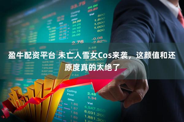 盈牛配资平台 未亡人雪女Cos来袭，这颜值和还原度真的太绝了