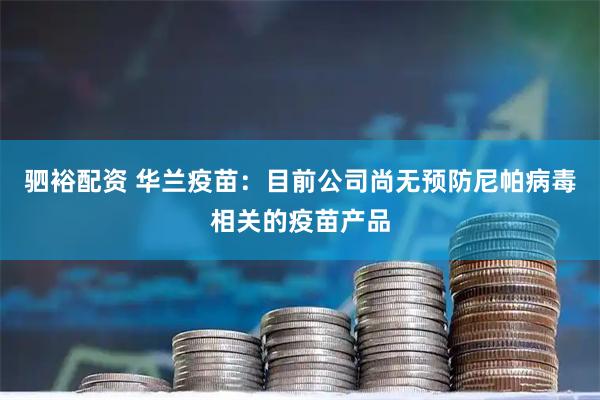 驷裕配资 华兰疫苗：目前公司尚无预防尼帕病毒相关的疫苗产品
