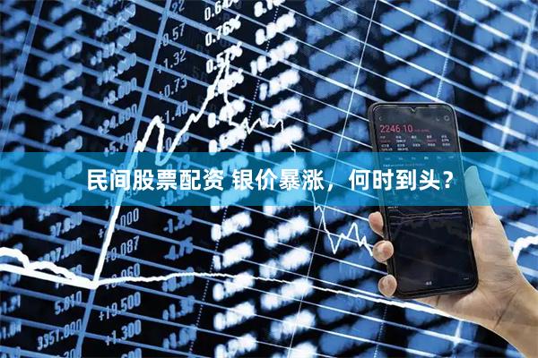 民间股票配资 银价暴涨，何时到头？