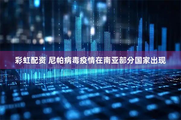 彩虹配资 尼帕病毒疫情在南亚部分国家出现