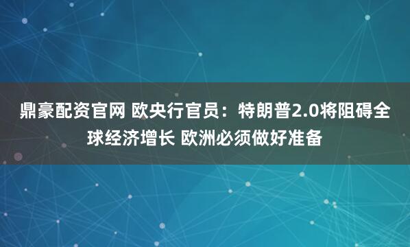 鼎豪配资官网 欧央行官员：特朗普2.0将阻碍全球经济增长 欧洲必须做好准备