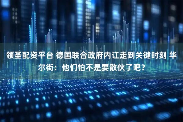 领圣配资平台 德国联合政府内讧走到关键时刻 华尔街：他们怕不是要散伙了吧？
