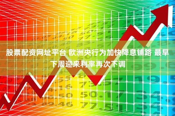 股票配资网址平台 欧洲央行为加快降息铺路 最早下周迎来利率再次下调