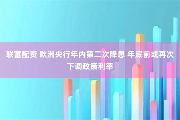 联富配资 欧洲央行年内第二次降息 年底前或再次下调政策利率