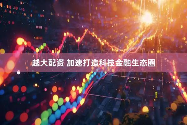 越大配资 加速打造科技金融生态圈