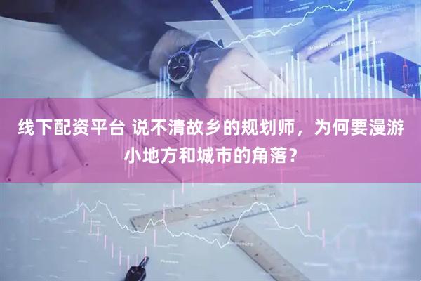 线下配资平台 说不清故乡的规划师，为何要漫游小地方和城市的角落？