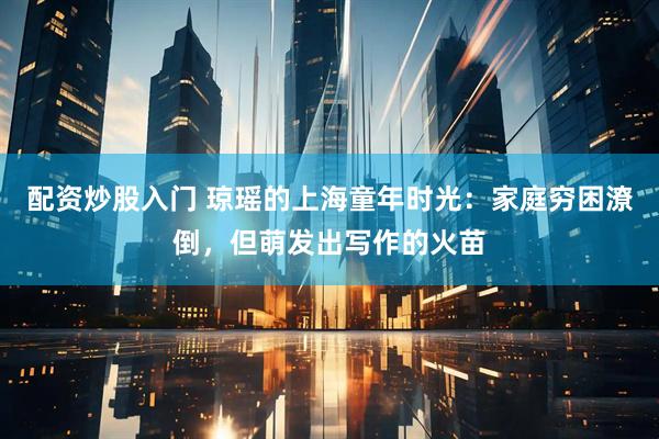 配资炒股入门 琼瑶的上海童年时光：家庭穷困潦倒，但萌发出写作的火苗
