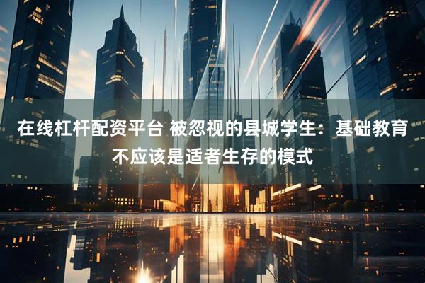 在线杠杆配资平台 被忽视的县城学生：基础教育不应该是适者生存的模式