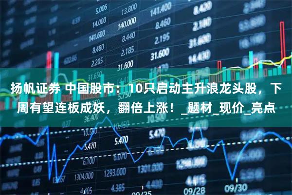 扬帆证券 中国股市：10只启动主升浪龙头股，下周有望连板成妖，翻倍上涨！_题材_现价_亮点