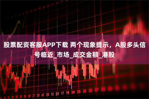 股票配资客服APP下载 两个现象提示，A股多头信号临近_市场_成交金额_港股