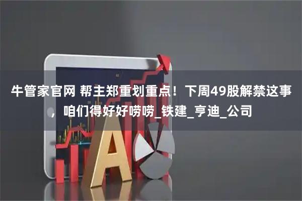 牛管家官网 帮主郑重划重点！下周49股解禁这事，咱们得好好唠唠_铁建_亨迪_公司