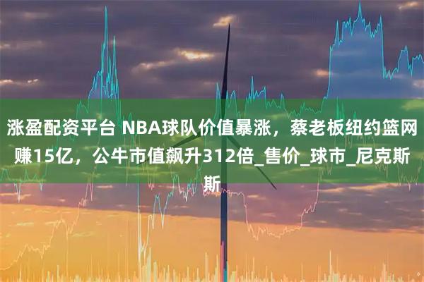 涨盈配资平台 NBA球队价值暴涨，蔡老板纽约篮网赚15亿，公牛市值飙升312倍_售价_球市_尼克斯