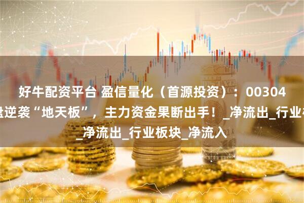 好牛配资平台 盈信量化（首源投资）：003040楚天龙尾盘逆袭“地天板”，主力资金果断出手！_净流出_行业板块_净流入