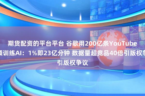期货配资的平台平台 谷歌用200亿条YouTube视频训练AI：1%即23亿分钟 数据量超竞品40倍引版权争议