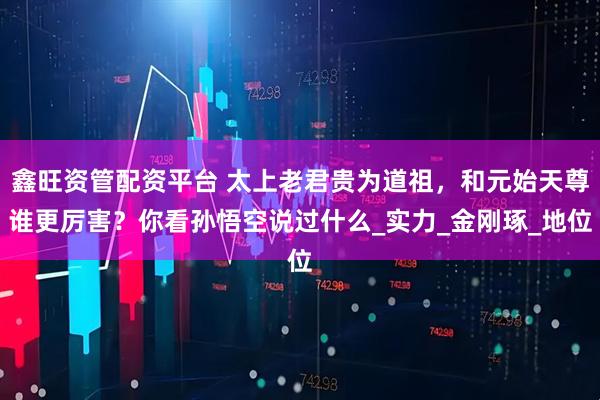 鑫旺资管配资平台 太上老君贵为道祖，和元始天尊谁更厉害？你看孙悟空说过什么_实力_金刚琢_地位