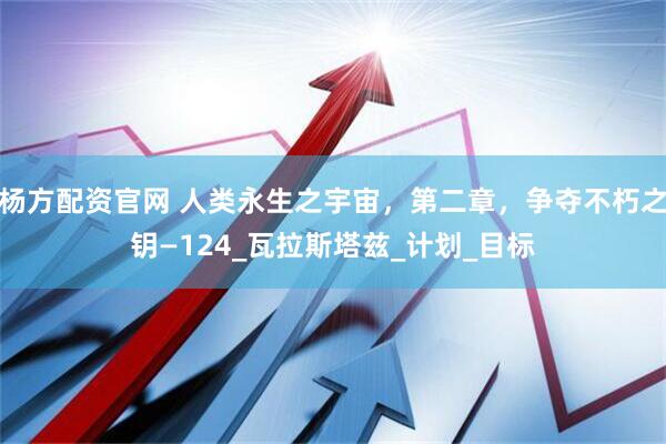 杨方配资官网 人类永生之宇宙，第二章，争夺不朽之钥—124_瓦拉斯塔兹_计划_目标