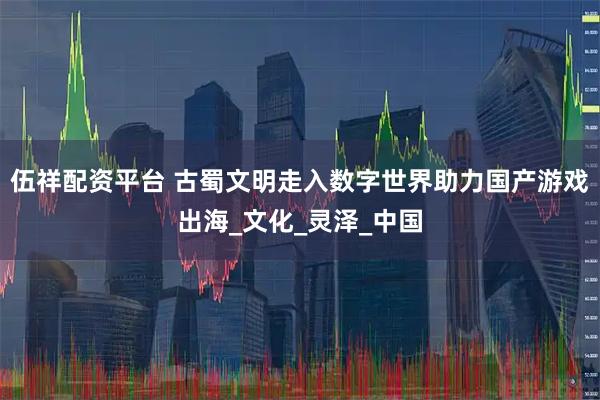 伍祥配资平台 古蜀文明走入数字世界助力国产游戏出海_文化_灵泽_中国
