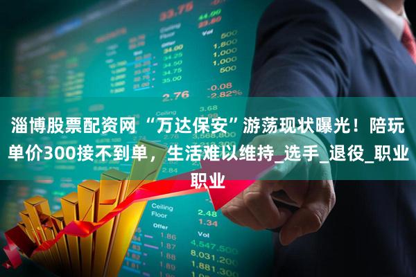淄博股票配资网 “万达保安”游荡现状曝光！陪玩单价300接不到单，生活难以维持_选手_退役_职业