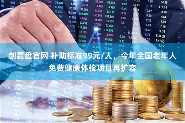 创赢盘官网 补助标准99元/人，今年全国老年人免费健康体检项目再扩容