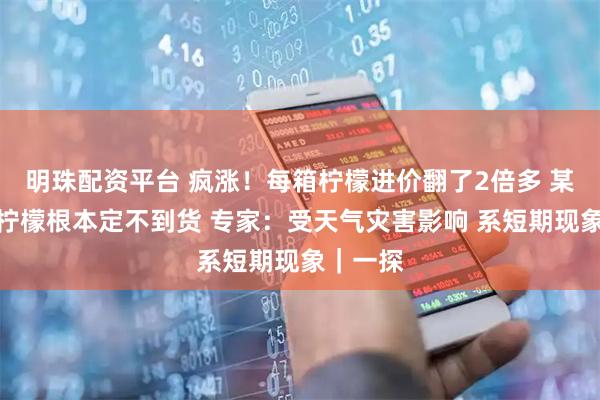 明珠配资平台 疯涨！每箱柠檬进价翻了2倍多 某超市青柠檬根本定不到货 专家：受天气灾害影响 系短期现象｜一探