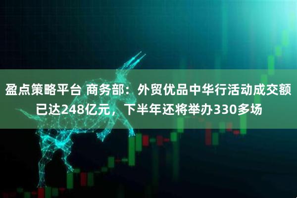盈点策略平台 商务部：外贸优品中华行活动成交额已达248亿元，下半年还将举办330多场
