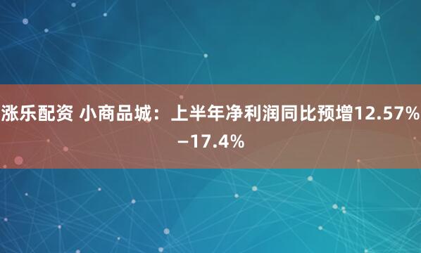 涨乐配资 小商品城：上半年净利润同比预增12.57%—17.4%