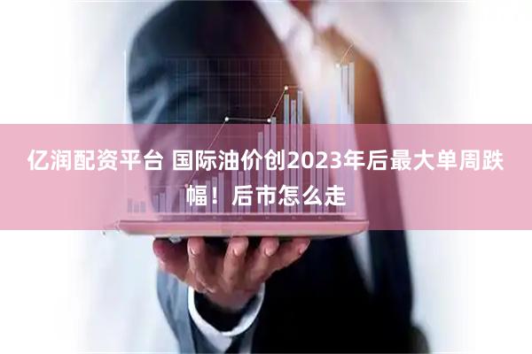 亿润配资平台 国际油价创2023年后最大单周跌幅！后市怎么走