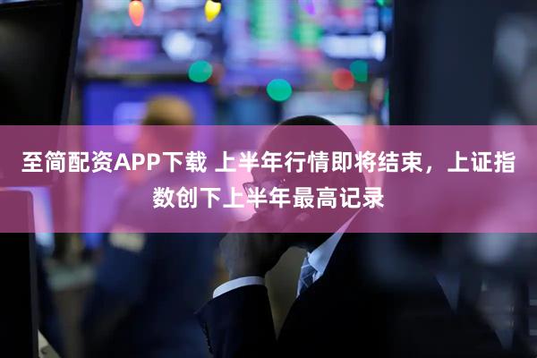 至简配资APP下载 上半年行情即将结束，上证指数创下上半年最高记录