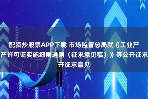 配资炒股票APP下载 市场监管总局就《工业产品生产许可证实施细则通则（征求意见稿）》等公开征求意见