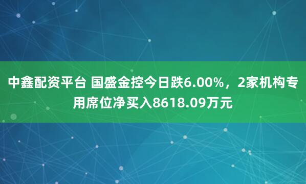 中鑫配资平台 国盛金控今日跌6.00%，2家机构专用席位净买入8618.09万元