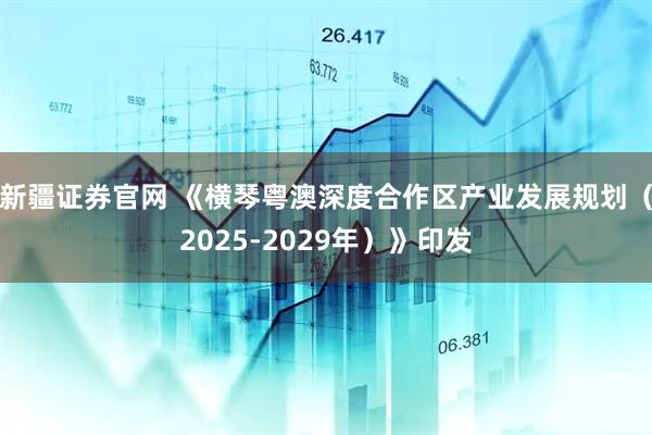 新疆证券官网 《横琴粤澳深度合作区产业发展规划（2025-2029年）》印发