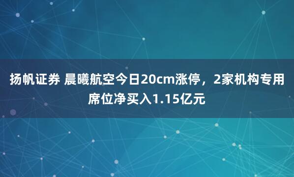 扬帆证券 晨曦航空今日20cm涨停，2家机构专用席位净买入1.15亿元