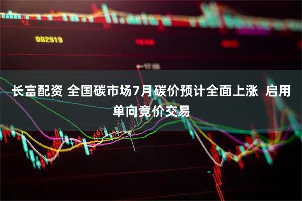 长富配资 全国碳市场7月碳价预计全面上涨  启用单向竞价交易