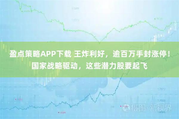 盈点策略APP下载 王炸利好，逾百万手封涨停！国家战略驱动，这些潜力股要起飞