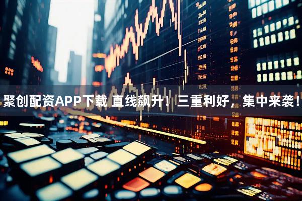 聚创配资APP下载 直线飙升！三重利好，集中来袭！
