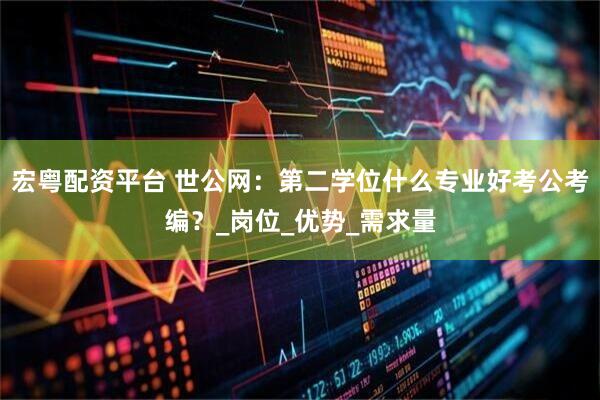 宏粤配资平台 世公网：第二学位什么专业好考公考编？_岗位_优势_需求量