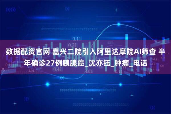 数据配资官网 嘉兴二院引入阿里达摩院AI筛查 半年确诊27例胰腺癌_沈亦钰_肿瘤_电话