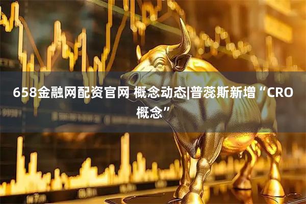 658金融网配资官网 概念动态|普蕊斯新增“CRO概念”