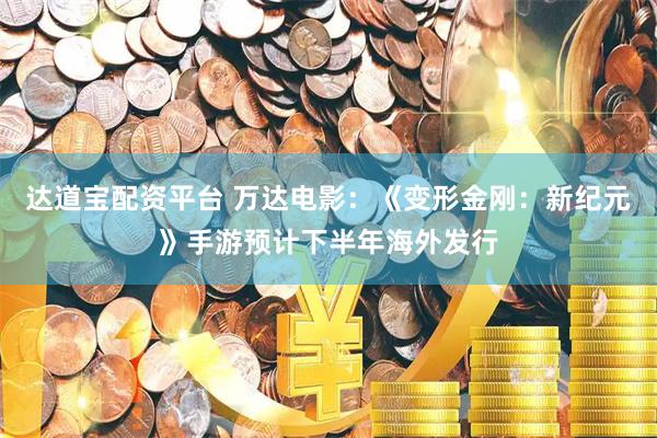 达道宝配资平台 万达电影：《变形金刚：新纪元》手游预计下半年海外发行