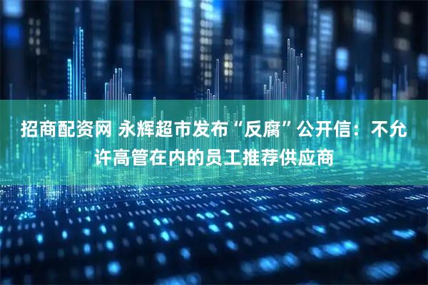 招商配资网 永辉超市发布“反腐”公开信：不允许高管在内的员工推荐供应商